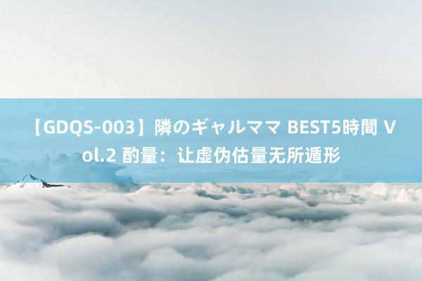 【GDQS-003】隣のギャルママ BEST5時間 Vol.2 酌量：让虚伪估量无所遁形