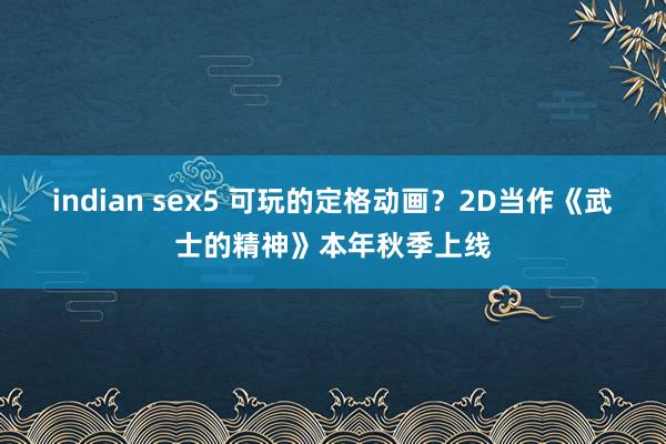 indian sex5 可玩的定格动画？2D当作《武士的精神》本年秋季上线