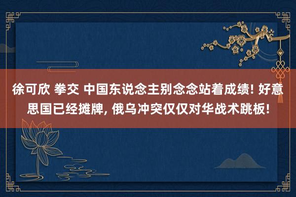 徐可欣 拳交 中国东说念主别念念站着成绩! 好意思国已经摊牌， 俄乌冲突仅仅对华战术跳板!