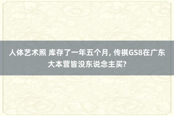 人体艺术照 库存了一年五个月， 传祺GS8在广东大本营皆没东说念主买?