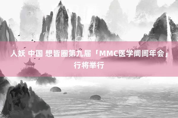 人妖 中国 想皆圈第九届「MMC医学阛阓年会」行将举行