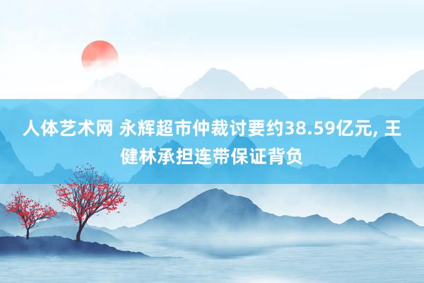 人体艺术网 永辉超市仲裁讨要约38.59亿元， 王健林承担连带保证背负