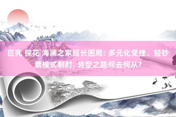 巨乳 探花 海澜之家延长困局: 多元化受挫、轻钞票模式制肘， 转型之路何去何从?