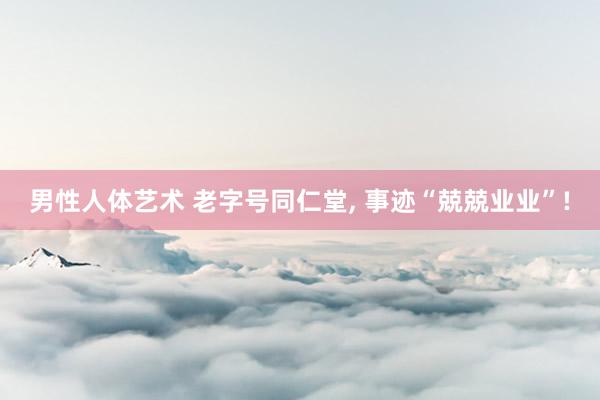 男性人体艺术 老字号同仁堂， 事迹“兢兢业业”!
