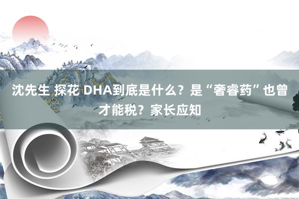沈先生 探花 DHA到底是什么？是“奢睿药”也曾才能税？家长应知