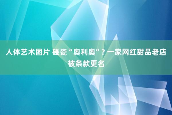 人体艺术图片 碰瓷“奥利奥”? 一家网红甜品老店被条款更名