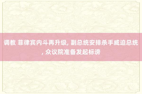 调教 菲律宾内斗再升级， 副总统安排杀手威迫总统， 众议院准备发起标谤