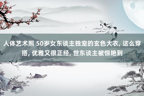 人体艺术照 50岁女东谈主独宠的玄色大衣， 这么穿搭， 优雅又很正经， 世东谈主被惊艳到