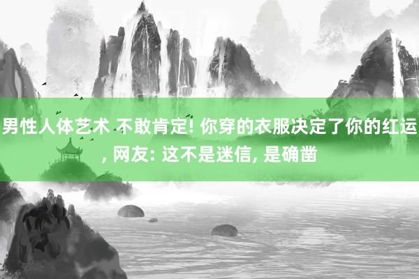 男性人体艺术 不敢肯定! 你穿的衣服决定了你的红运， 网友: 这不是迷信， 是确凿