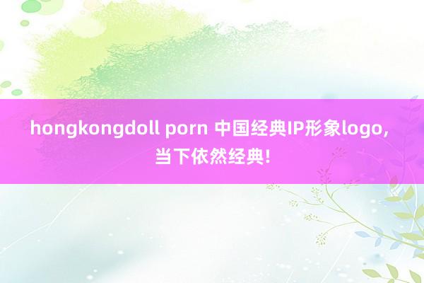 hongkongdoll porn 中国经典IP形象logo， 当下依然经典!