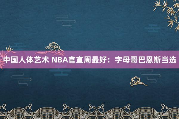 中国人体艺术 NBA官宣周最好：字母哥巴恩斯当选