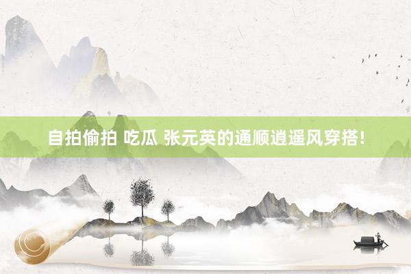 自拍偷拍 吃瓜 张元英的通顺逍遥风穿搭!