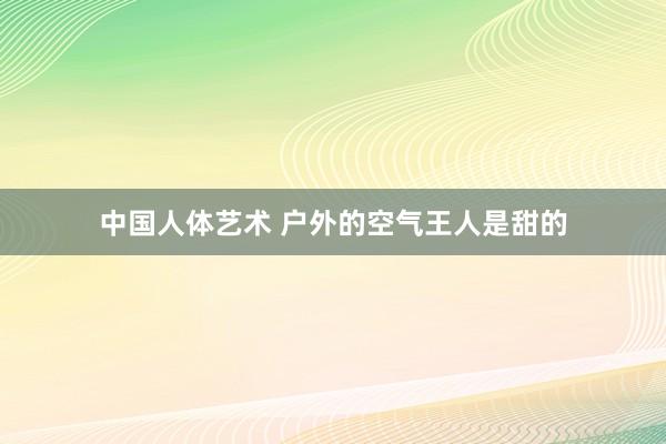 中国人体艺术 户外的空气王人是甜的