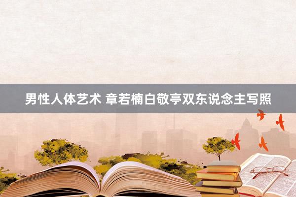男性人体艺术 章若楠白敬亭双东说念主写照