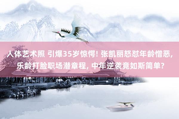 人体艺术照 引爆35岁惊愕! 张凯丽怒怼年龄憎恶， 乐龄打脸职场潜章程， 中年逆袭竟如斯简单?