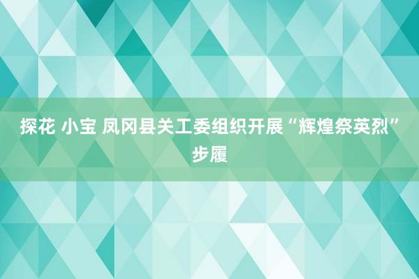 探花 小宝 凤冈县关工委组织开展“辉煌祭英烈”步履