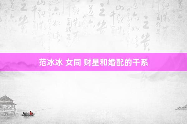 范冰冰 女同 财星和婚配的干系