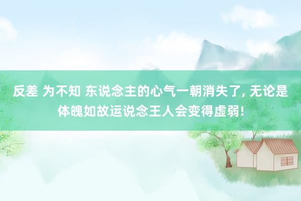 反差 为不知 东说念主的心气一朝消失了， 无论是体魄如故运说念王人会变得虚弱!