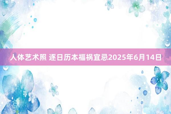 人体艺术照 逐日历本福祸宜忌2025年6月14日