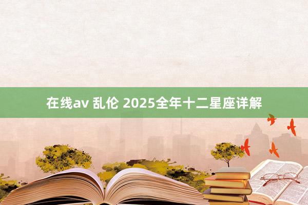 在线av 乱伦 2025全年十二星座详解