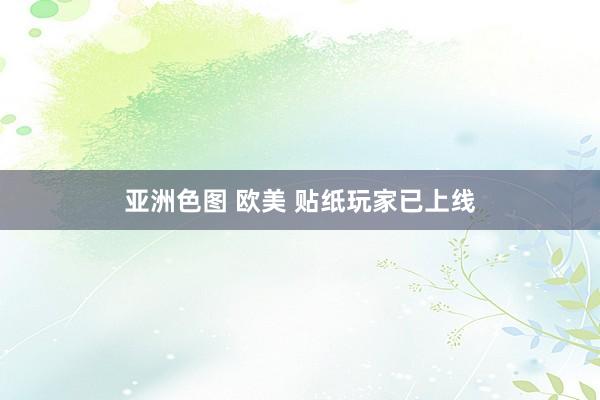 亚洲色图 欧美 贴纸玩家已上线