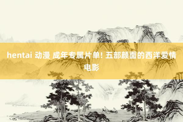 hentai 动漫 成年专属片单! 五部颜面的西洋爱情电影