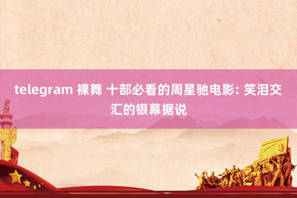 telegram 裸舞 十部必看的周星驰电影: 笑泪交汇的银幕据说