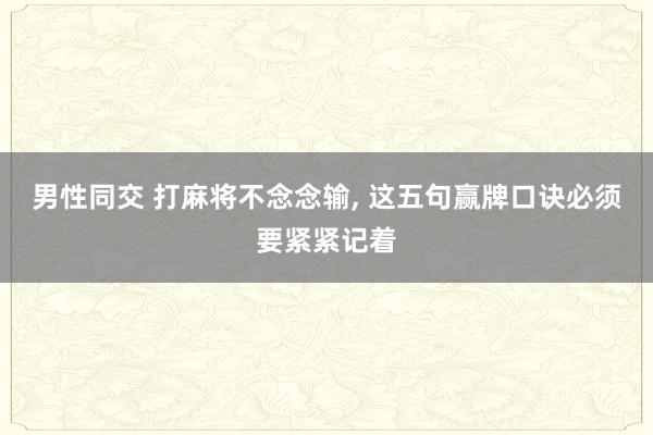 男性同交 打麻将不念念输， 这五句赢牌口诀必须要紧紧记着